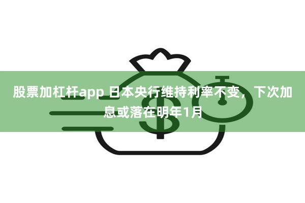 股票加杠杆app 日本央行维持利率不变，下次加息或落在明年1月