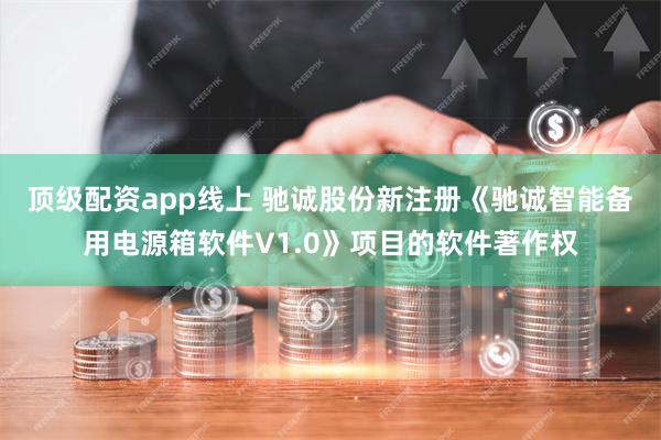 顶级配资app线上 驰诚股份新注册《驰诚智能备用电源箱软件V1.0》项目的软件著作权