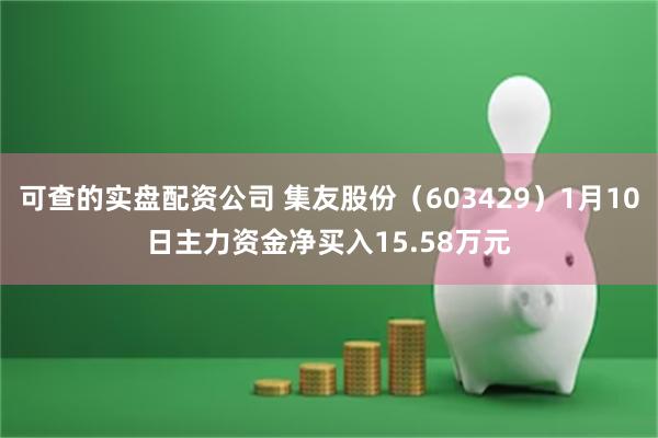 可查的实盘配资公司 集友股份（603429）1月10日主力资金净买入15.58万元