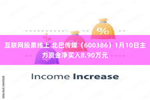 互联网股票线上 北巴传媒（600386）1月10日主力资金净买入8.90万元