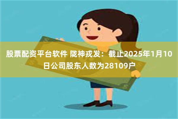 股票配资平台软件 陇神戎发：截止2025年1月10日公司股东人数为28109户