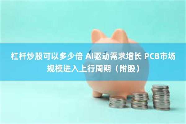 杠杆炒股可以多少倍 AI驱动需求增长 PCB市场规模进入上行周期（附股）