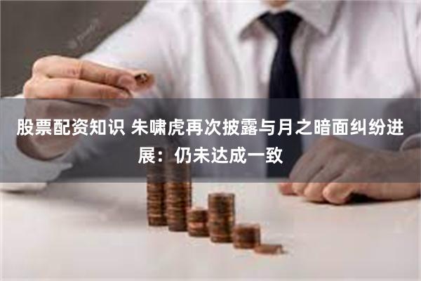 股票配资知识 朱啸虎再次披露与月之暗面纠纷进展：仍未达成一致