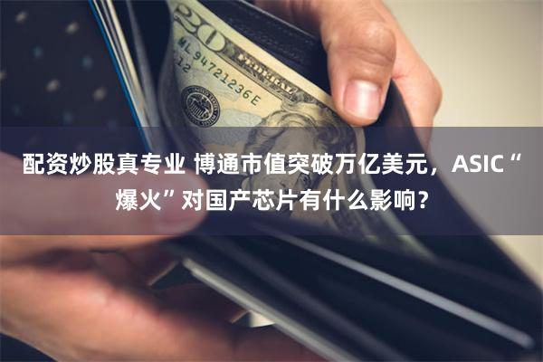 配资炒股真专业 博通市值突破万亿美元，ASIC“爆火”对国产芯片有什么影响？