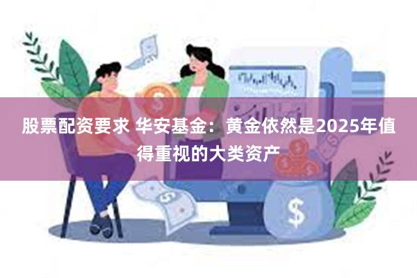 股票配资要求 华安基金：黄金依然是2025年值得重视的大类资产