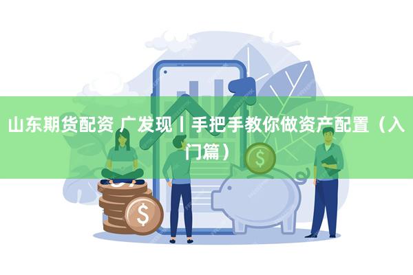 山东期货配资 广发现丨手把手教你做资产配置（入门篇）