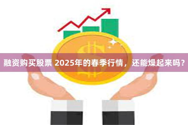 融资购买股票 2025年的春季行情，还能燥起来吗？