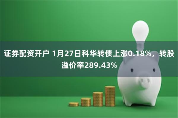 证券配资开户 1月27日科华转债上涨0.18%，转股溢价率289.43%