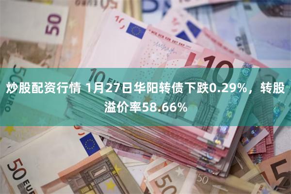 炒股配资行情 1月27日华阳转债下跌0.29%，转股溢价率58.66%