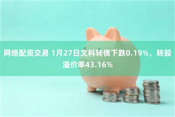 网络配资交易 1月27日文科转债下跌0.19%，转股溢价率43.16%