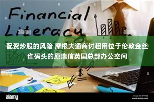 配资炒股的风险 摩根大通商讨租用位于伦敦金丝雀码头的原瑞信英国总部办公空间