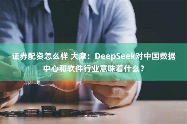 证券配资怎么样 大摩：DeepSeek对中国数据中心和软件行业意味着什么？