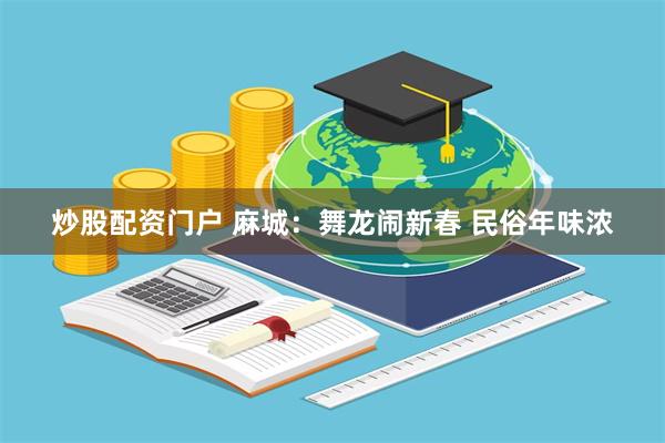 炒股配资门户 麻城：舞龙闹新春 民俗年味浓