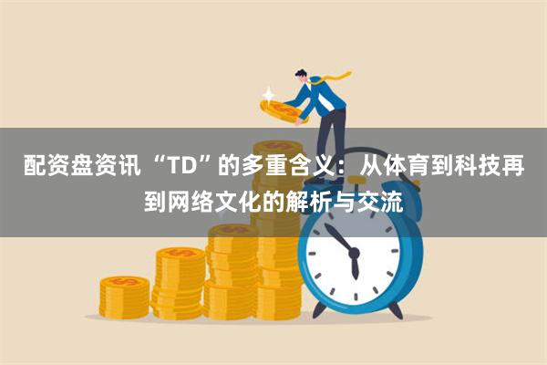 配资盘资讯 “TD”的多重含义：从体育到科技再到网络文化的解析与交流