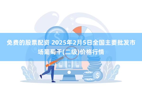 免费的股票配资 2025年2月5日全国主要批发市场葡萄干(二级)价格行情