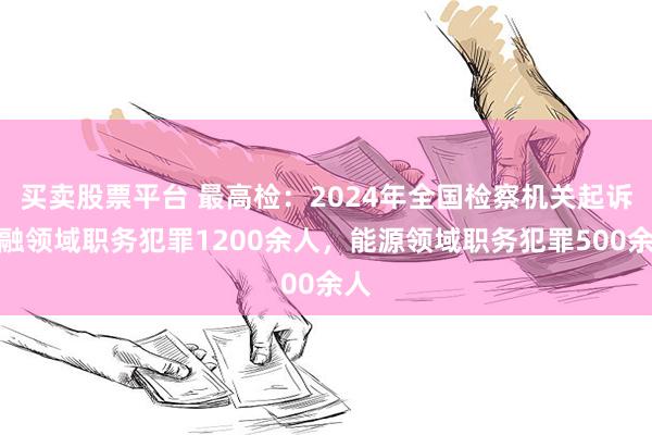 买卖股票平台 最高检：2024年全国检察机关起诉金融领域职务犯罪1200余人，能源领域职务犯罪500余人