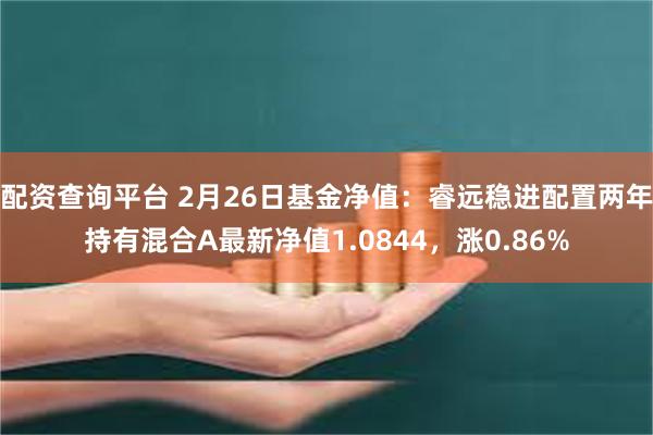 配资查询平台 2月26日基金净值：睿远稳进配置两年持有混合A最新净值1.0844，涨0.86%