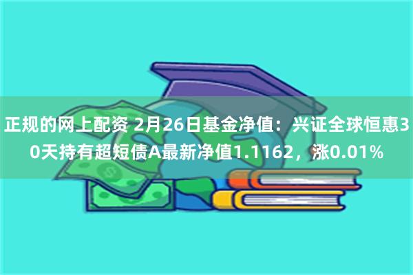 正规的网上配资 2月26日基金净值：兴证全球恒惠30天持有超短债A最新净值1.1162，涨0.01%