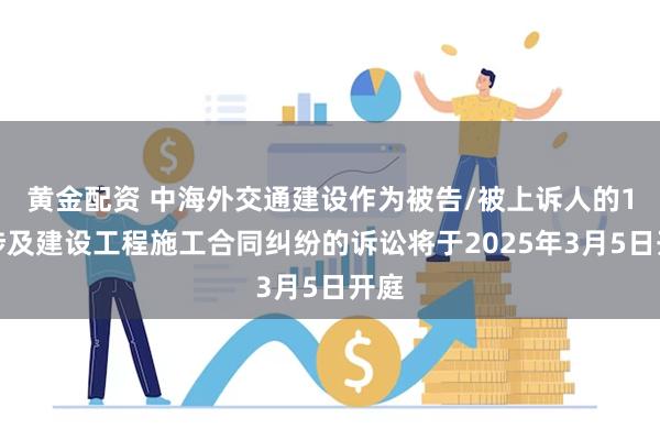 黄金配资 中海外交通建设作为被告/被上诉人的1起涉及建设工程施工合同纠纷的诉讼将于2025年3月5日开庭