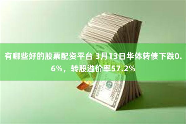 有哪些好的股票配资平台 3月13日华体转债下跌0.6%，转股溢价率57.2%