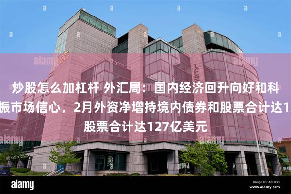 炒股怎么加杠杆 外汇局：国内经济回升向好和科技发展提振市场信心，2月外资净增持境内债券和股票合计达127亿美元