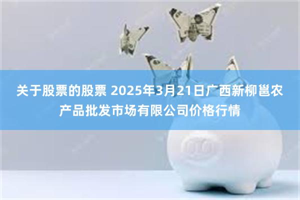 关于股票的股票 2025年3月21日广西新柳邕农产品批发市场有限公司价格行情