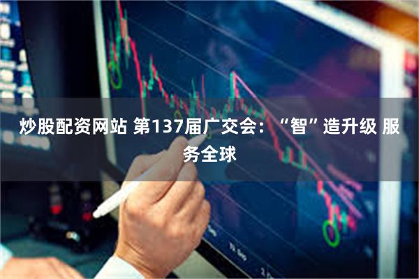 炒股配资网站 第137届广交会：“智”造升级 服务全球
