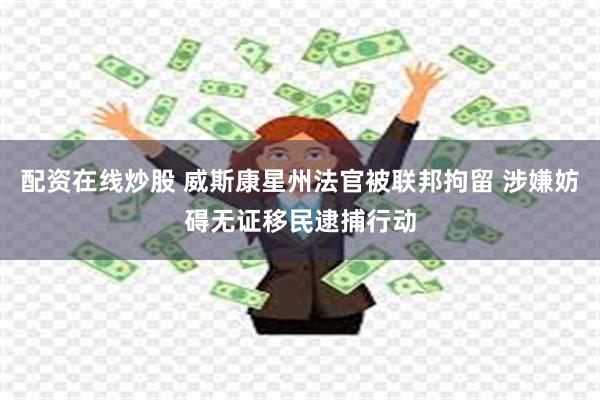 配资在线炒股 威斯康星州法官被联邦拘留 涉嫌妨碍无证移民逮捕行动